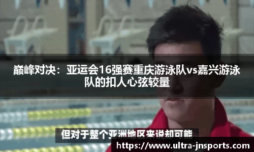 巅峰对决：亚运会16强赛重庆游泳队vs嘉兴游泳队的扣人心弦较量