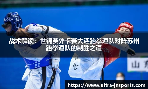 战术解读：世锦赛外卡赛大连跆拳道队对阵苏州跆拳道队的制胜之道