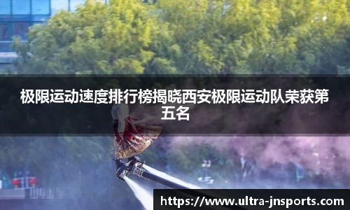 极限运动速度排行榜揭晓西安极限运动队荣获第五名