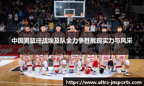 中国男篮迎战埃及队全力争胜展现实力与风采