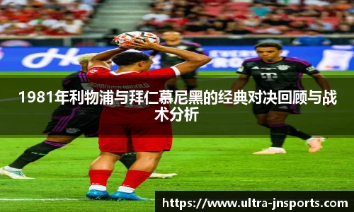 1981年利物浦与拜仁慕尼黑的经典对决回顾与战术分析